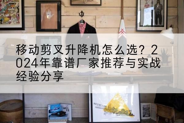 淄博升降平台厂家推荐-移动剪叉升降机怎么选?2024年靠谱厂家推荐与实战经验分享