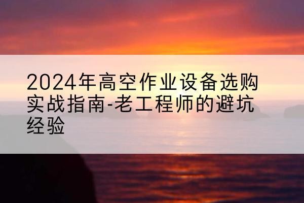 淄博高空作业升降机厂家推荐-2024年高空作业设备选购实战指南-老工程师的避坑经验