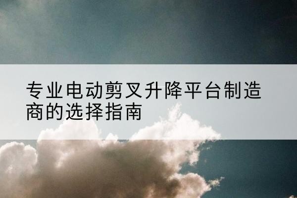淄博电动剪叉升降平台厂家-专业电动剪叉升降平台制造商的选择指南