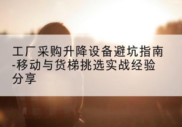淄博移动式升降机怎么选-工厂采购升降设备避坑指南-移动与货梯挑选实战经验分享