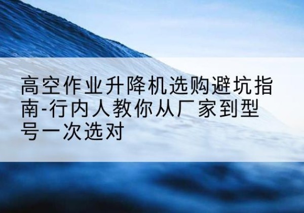 淄博升降平台厂家-高空作业升降机选购避坑指南-行内人教你从厂家到型号一次选对