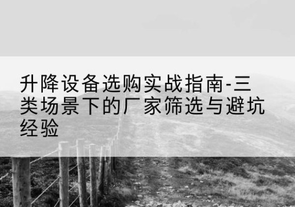 淄博移动式升降机厂家推荐-升降设备选购实战指南-三类场景下的厂家筛选与避坑经验