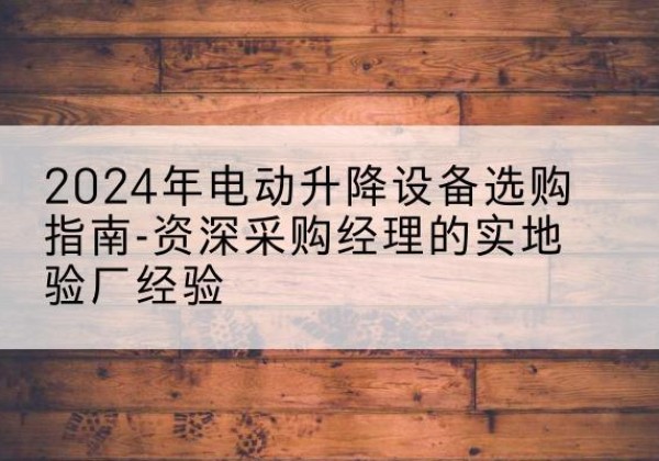 淄博电动剪叉升降平台厂家-2024年电动升降设备选购指南-资深采购经理的实地验厂经验