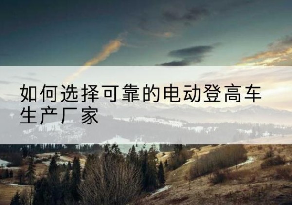 淄博电动登高车厂家-如何选择可靠的电动登高车生产厂家