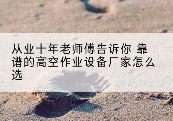 淄博高空作业升降机厂家推荐-从业十年老师傅告诉你 靠谱的高空作业设备厂家怎么选