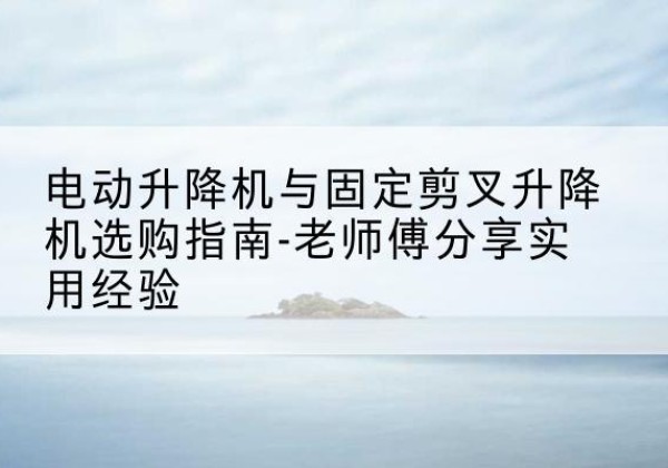 淄博电动升降机怎么选-电动升降机与固定剪叉升降机选购指南-老师傅分享实用经验