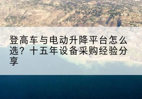 淄博登高车厂家厂家-登高车与电动升降平台怎么选？十五年设备采购经验分享