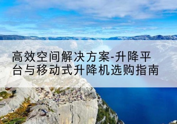淄博升降平台厂家-*空间解决方案-升降平台与移动式升降机选购指南