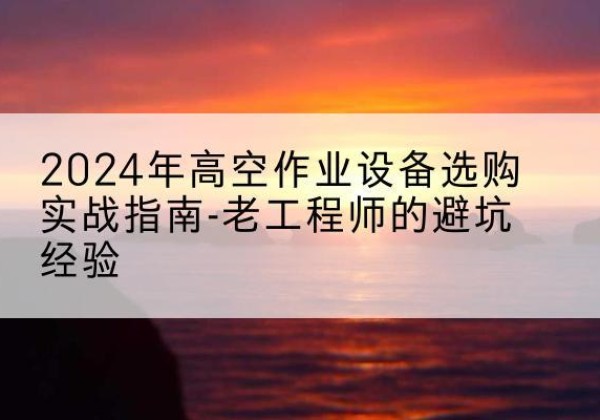 淄博高空作业升降机厂家推荐-2024年高空作业设备选购实战指南-老工程师的避坑经验