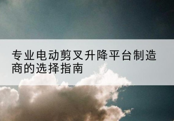 淄博电动剪叉升降平台厂家-专业电动剪叉升降平台制造商的选择指南