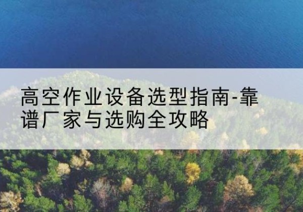 淄博升降车厂家-高空作业设备选型指南-靠谱厂家与选购全攻略